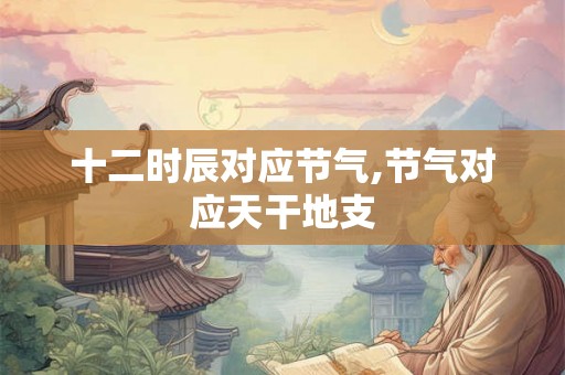 十二时辰对应节气,节气对应天干地支