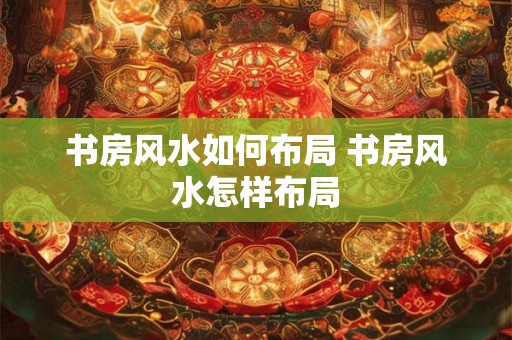 书房风水如何布局 书房风水怎样布局