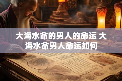 大海水命的男人的命运 大海水命男人命运如何