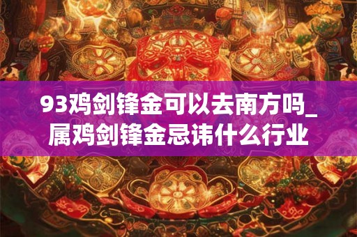 93鸡剑锋金可以去南方吗_属鸡剑锋金忌讳什么行业