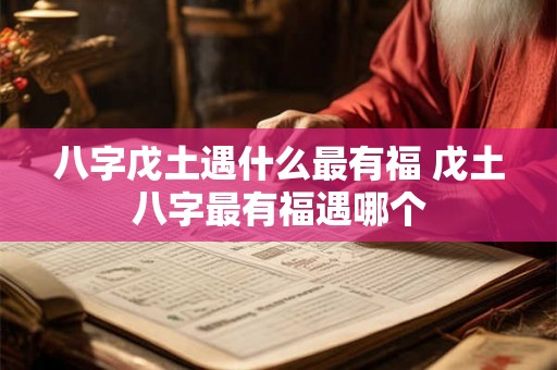 八字戊土遇什么最有福 戊土八字最有福遇哪个