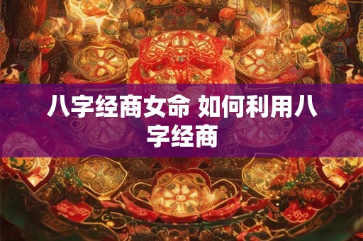 八字经商女命 如何利用八字经商 八字经商女命 如何利用八字经商