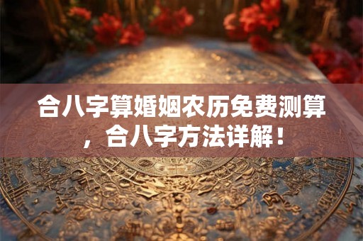 合八字算婚姻农历免费测算，合八字方法详解！