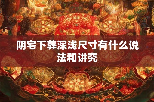 阴宅下葬深浅尺寸有什么说法和讲究