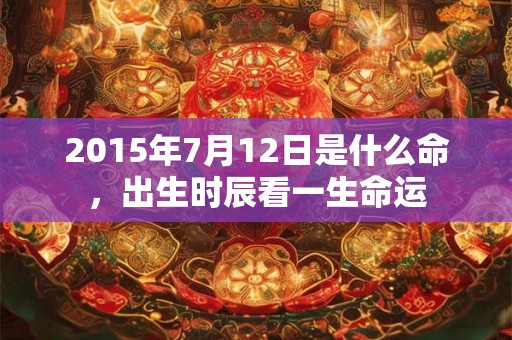 2015年7月12日是什么命,出生时辰看一生命运 2015年7月12日是什么命,出生时辰看一生命运