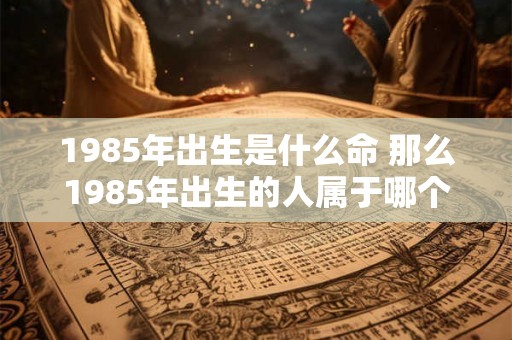 1985年出生是什么命 那么1985年出生的人属于哪个命呢