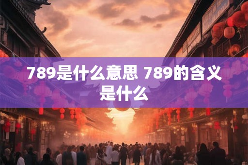 789是什么意思 789的含义是什么