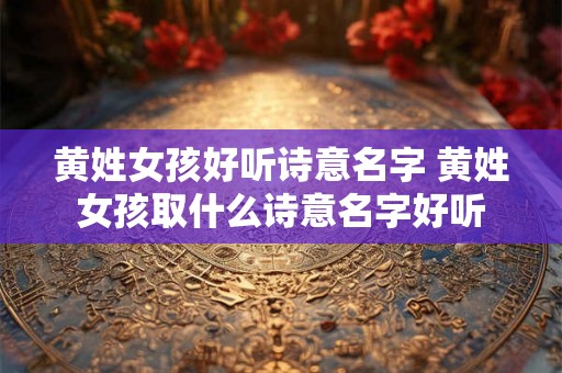 黄姓女孩好听诗意名字 黄姓女孩取什么诗意名字好听