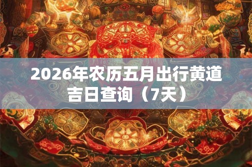2026年农历五月出行黄道吉日查询（7天）