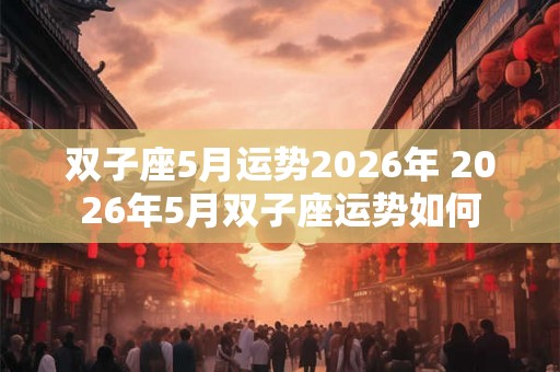 双子座5月运势2026年 2026年5月双子座运势如何