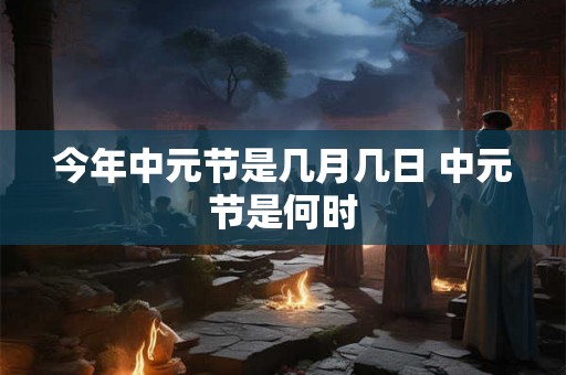 今年中元节是几月几日 中元节是何时