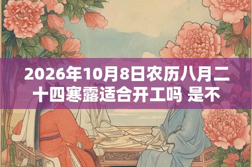 2026年10月8日农历八月二十四寒露适合开工吗 是不是黄道吉日