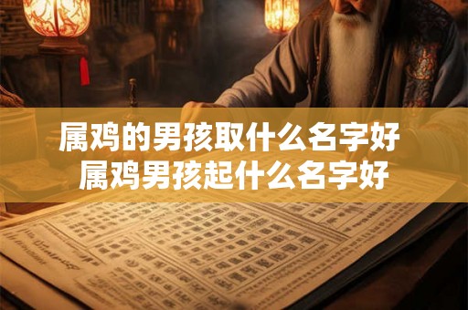 属鸡的男孩取什么名字好 属鸡男孩起什么名字好
