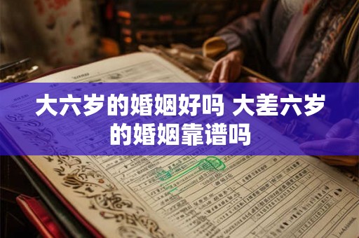 大六岁的婚姻好吗 大差六岁的婚姻靠谱吗