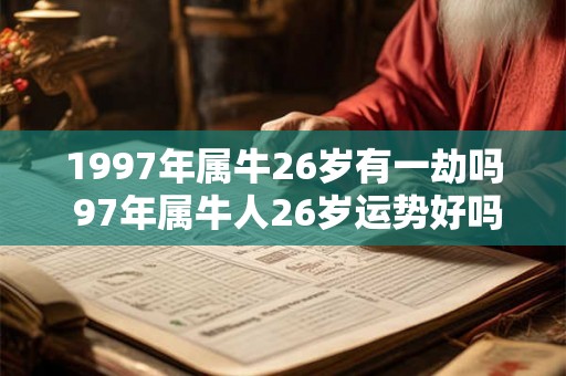 1997年属牛26岁有一劫吗 97年属牛人26岁运势好吗