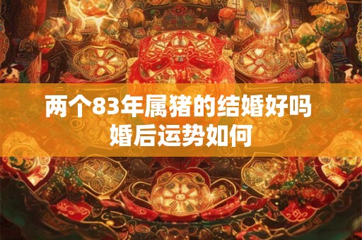 两个83年属猪的结婚好吗 婚后运势如何