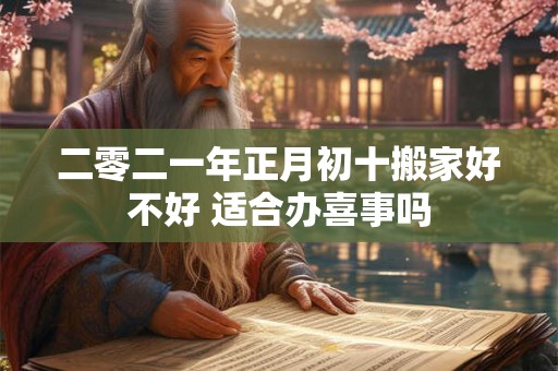 二零二一年正月初十搬家好不好 适合办喜事吗