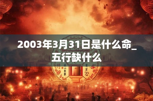 2003年3月31日是什么命_五行缺什么
