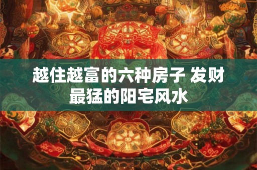 越住越富的六种房子 发财最猛的阳宅风水