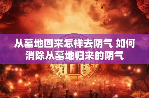 从墓地回来怎样去阴气 如何消除从墓地归来的阴气 从墓地回来怎样去阴气 如何消除从墓地归来的阴气