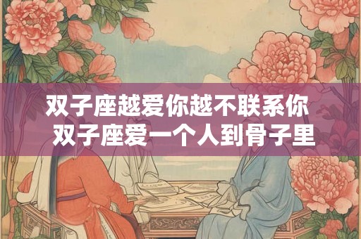 双子座越爱你越不联系你  双子座爱一个人到骨子里的表现