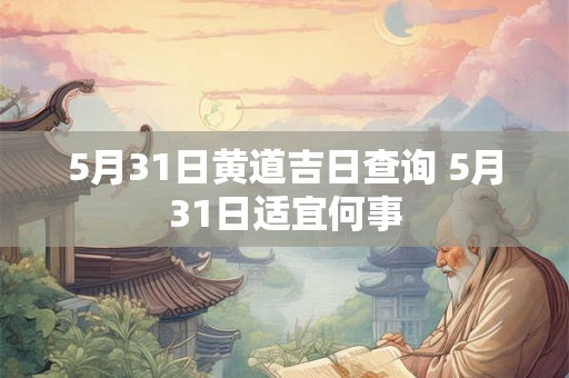 5月31日黄道吉日查询 5月31日适宜何事