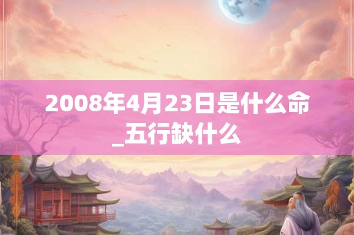 2008年4月23日是什么命_五行缺什么