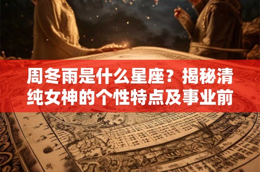周冬雨是什么星座？揭秘清纯女神的个性特点及事业前景