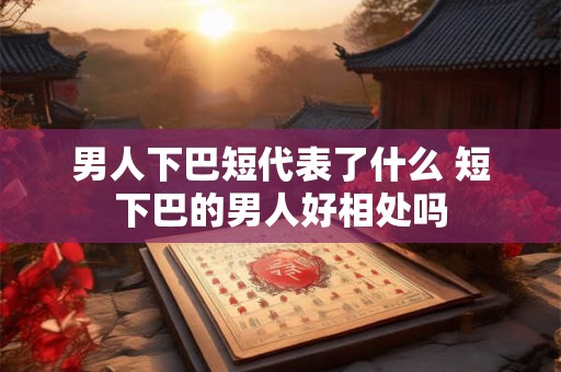 男人下巴短代表了什么 短下巴的男人好相处吗
