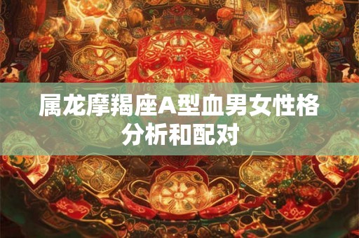 属龙摩羯座A型血男女性格分析和配对