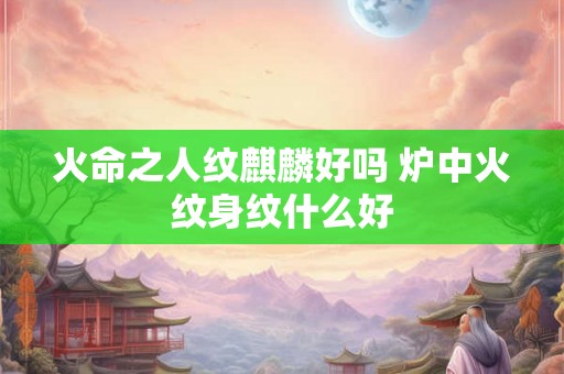 火命之人纹麒麟好吗 炉中火纹身纹什么好