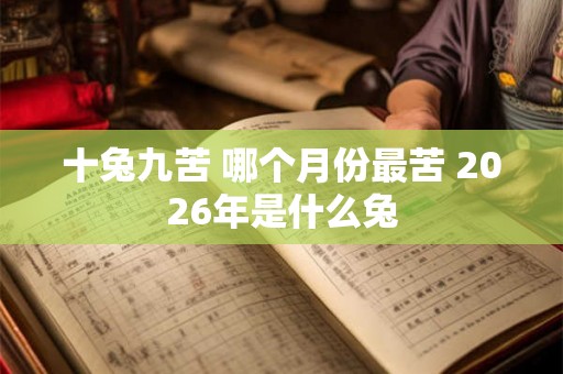 十兔九苦 哪个月份最苦 2026年是什么兔