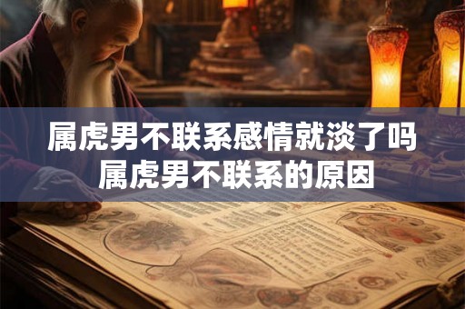 属虎男不联系感情就淡了吗 属虎男不联系的原因