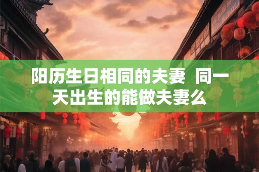阳历生日相同的夫妻  同一天出生的能做夫妻么