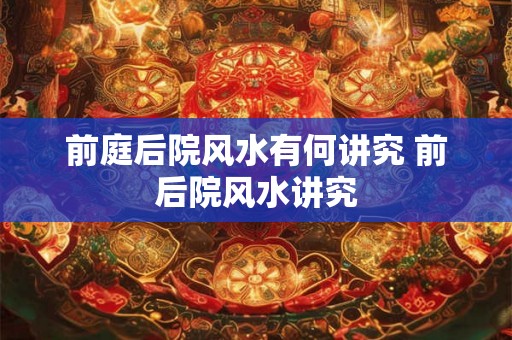 前庭后院风水有何讲究 前后院风水讲究