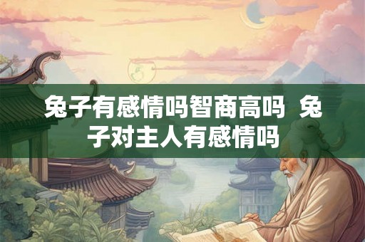 兔子有感情吗智商高吗  兔子对主人有感情吗