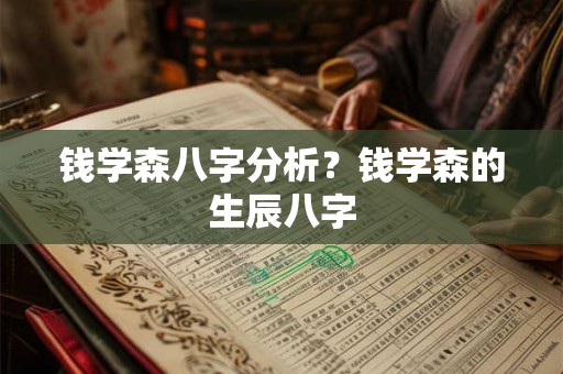 钱学森八字分析?钱学森的生辰八字 钱学森八字分析?钱学森的生辰八字