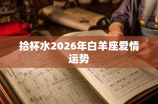 拾杯水2026年白羊座爱情运势