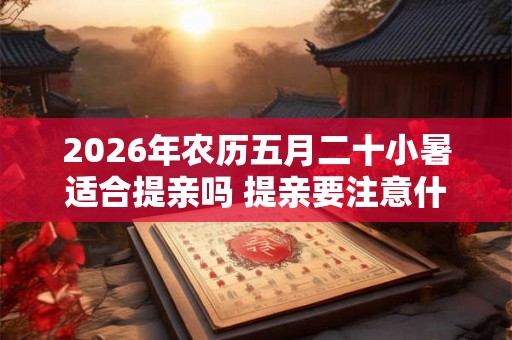 2026年农历五月二十小暑适合提亲吗 提亲要注意什么 2026年农历五月二十小暑适合提亲吗 提亲要注意什么