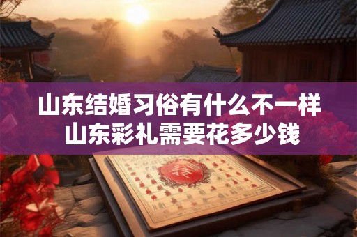 山东结婚习俗有什么不一样 山东彩礼需要花多少钱