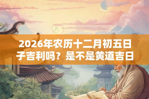 2026年农历十二月初五日子吉利吗？是不是黄道吉日？