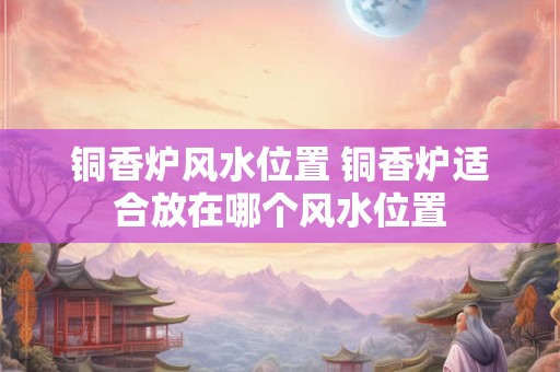 铜香炉风水位置 铜香炉适合放在哪个风水位置 铜香炉风水位置 铜香炉适合放在哪个风水位置