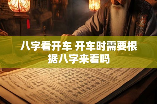 八字看开车 开车时需要根据八字来看吗