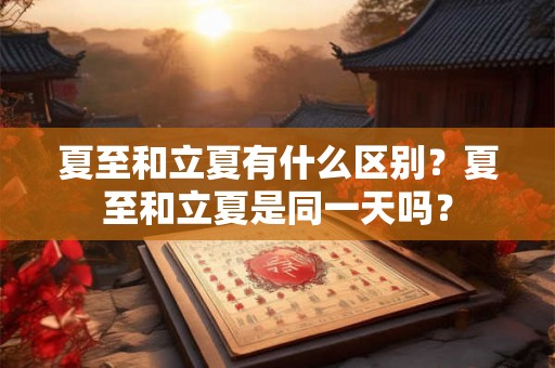 夏至和立夏有什么区别？夏至和立夏是同一天吗？