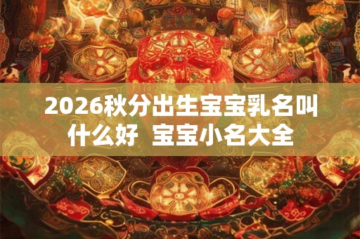 2026秋分出生宝宝乳名叫什么好  宝宝小名大全
