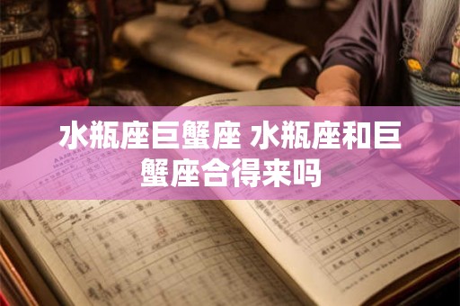 水瓶座巨蟹座 水瓶座和巨蟹座合得来吗