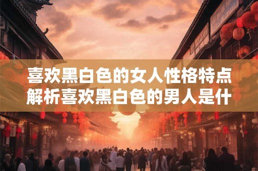 喜欢黑白色的女人性格特点解析喜欢黑白色的男人是什么性格