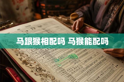 马跟猴相配吗 马猴能配吗