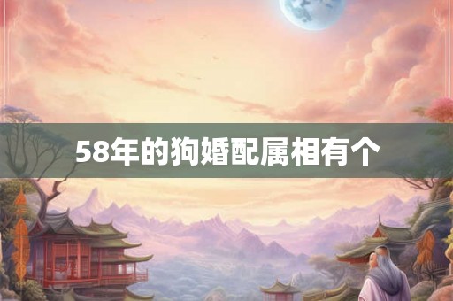 58年的狗婚配属相有个 58年的狗婚配属相有个
