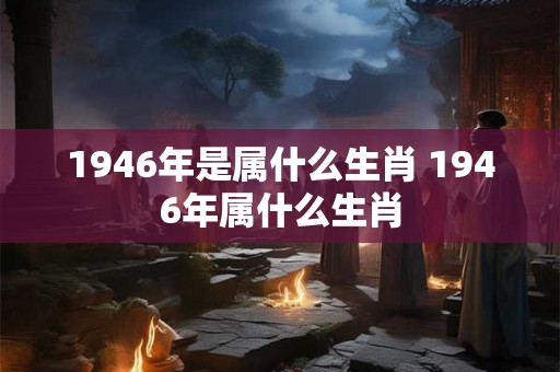 1946年是属什么生肖 1946年属什么生肖